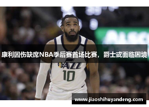 康利因伤缺席NBA季后赛首场比赛，爵士或面临困境